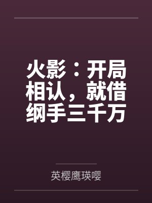 火影:开局相认,就借纲手三千万by英樱鹰瑛嘤笔趣阁无弹窗