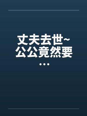 丈夫去世~公公竟然要…
