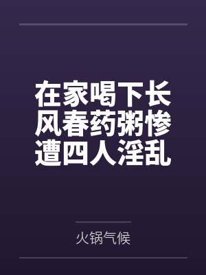 在家喝下长风春药粥惨遭四人淫乱混战，背着哺乳期正妻逸仙与黑丝军师镇海野外偷情，穿精液高跟鞋然后两年