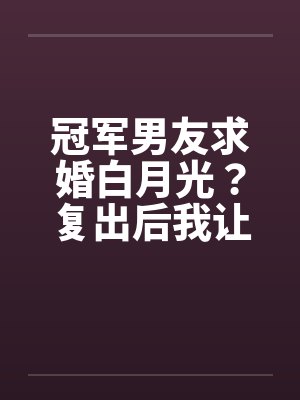 冠军男友求婚白月光?复出后我让他跌落神坛