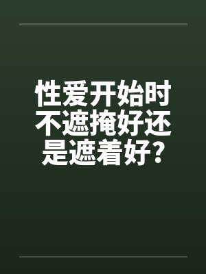 性爱开始时不遮掩好还是遮着好?