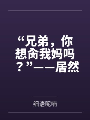 “兄弟,你想肏我妈吗?”——居然有人送自己的爆乳美母给我肏!?有这种好事我当然不会拒绝了!在绿奴儿子