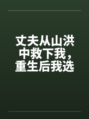 丈夫从山洪中救下我,重生后我选择离婚
