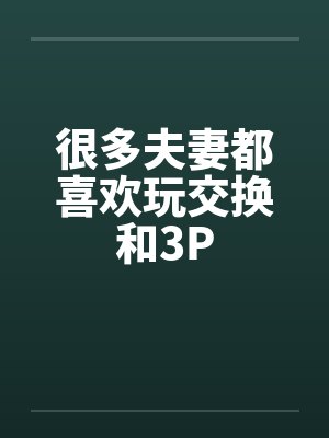 很多夫妻都喜欢玩交换和3P
