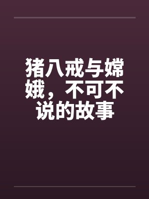 猪八戒与嫦娥的误会和矛盾