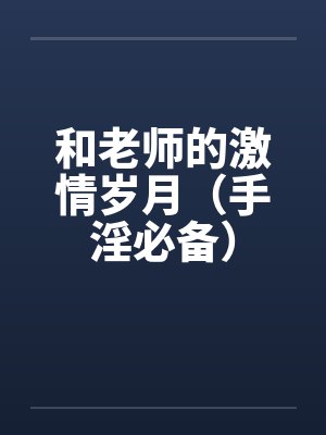 和老师的激情岁月(手淫必备)