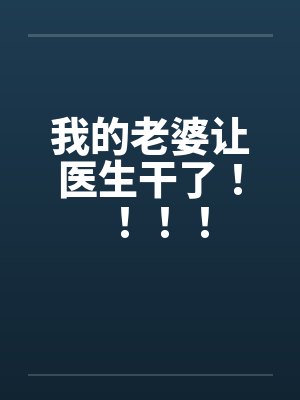 我的老婆让医生干了！！！！