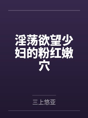 淫荡欲望少妇的粉红嫩穴笔趣阁无弹窗