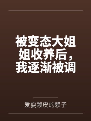 被变态大姐姐收养后，我逐渐被调教成了淫荡的娇媚伪娘....by爱耍赖皮的赖子
