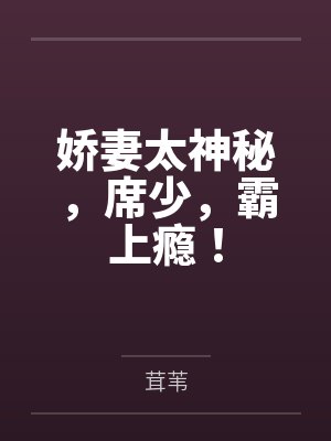 娇妻太神秘,席少,霸上瘾!by茸苇笔趣阁无弹窗