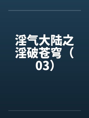 淫气大陆之淫破苍穹（03）