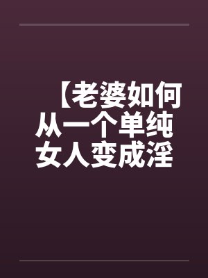 【老婆如何从一个单纯女人变成淫欲十足的荡妇】（10）【