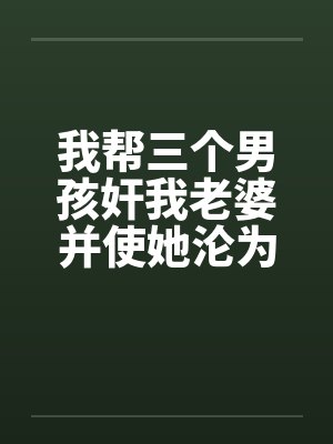 我帮三个男孩奸我老婆并使她沦为性奴