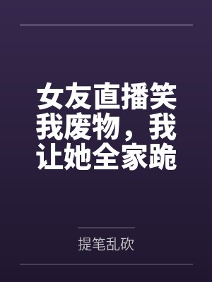 女友直播笑我废物,我让她全家跪着喊我爸爸